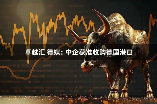 卓越汇 德媒: 中企获准收购德国港口