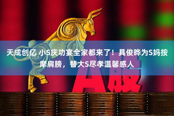 天成创亿 小S庆功宴全家都来了！具俊晔为S妈按摩肩膀，替大S尽孝温馨感人