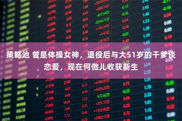 策略池 曾是体操女神，退役后与大51岁的干爹谈恋爱，现在何傲儿收获新生