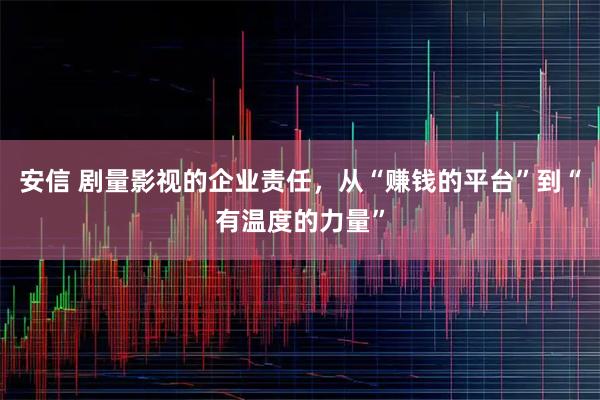 安信 剧量影视的企业责任，从“赚钱的平台”到“有温度的力量”