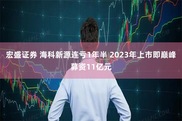 宏盛证券 海科新源连亏1年半 2023年上市即巅峰募资11亿元