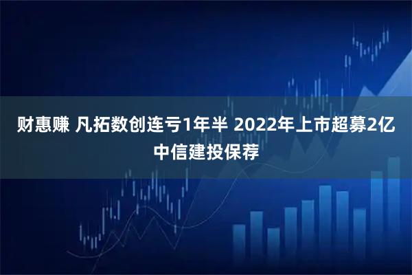 财惠赚 凡拓数创连亏1年半 2022年上市超募2亿中信建投保荐