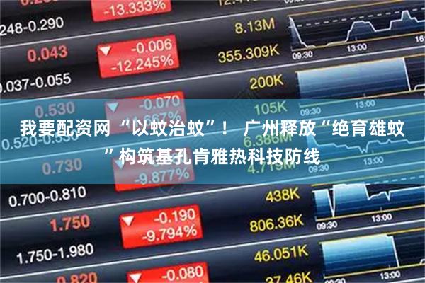 我要配资网 “以蚊治蚊”! 广州释放“绝育雄蚊”构筑基孔肯雅热科技防线