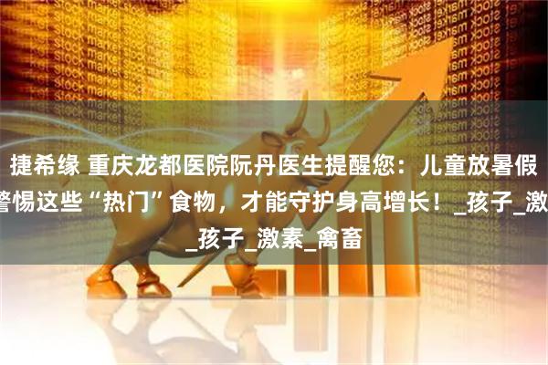 捷希缘 重庆龙都医院阮丹医生提醒您：儿童放暑假期间要警惕这些“热门”食物，才能守护身高增长！_孩子_激素_禽畜