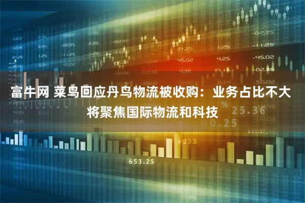 富牛网 菜鸟回应丹鸟物流被收购：业务占比不大 将聚焦国际物流和科技