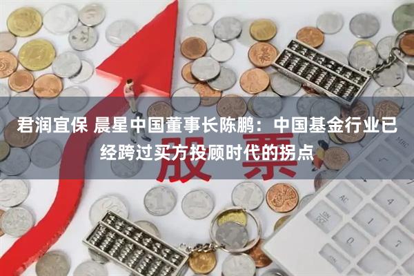 君润宜保 晨星中国董事长陈鹏：中国基金行业已经跨过买方投顾时代的拐点