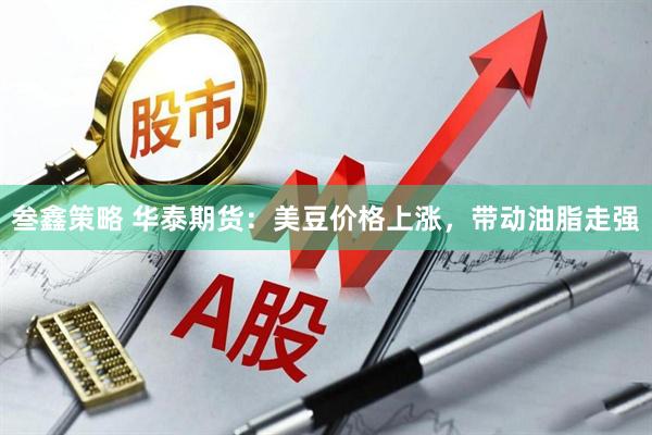 叁鑫策略 华泰期货:美豆价格上涨,带动油脂走强