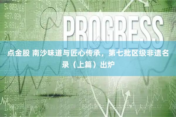 点金股 南沙味道与匠心传承,第七批区级非遗名录(上篇)出炉