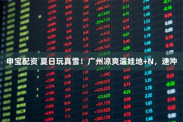 申宝配资 夏日玩真雪！广州凉爽遛娃地+N，速冲
