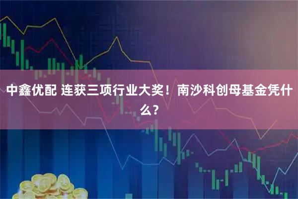 中鑫优配 连获三项行业大奖！南沙科创母基金凭什么？