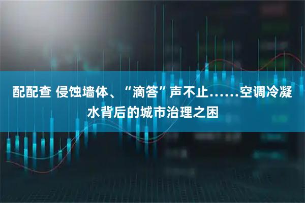 配配查 侵蚀墙体、“滴答”声不止……空调冷凝水背后的城市治理之困