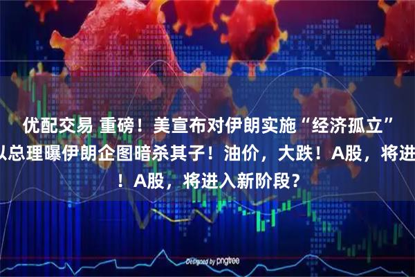 优配交易 重磅！美宣布对伊朗实施“经济孤立”新措施！以总理曝伊朗企图暗杀其子！油价，大跌！A股，将进入新阶段？