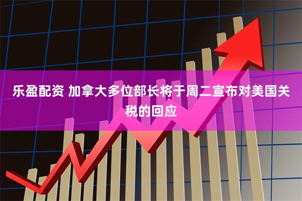 乐盈配资 加拿大多位部长将于周二宣布对美国关税的回应