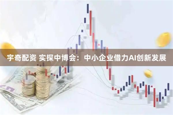 宇奇配资 实探中博会:中小企业借力AI创新发展