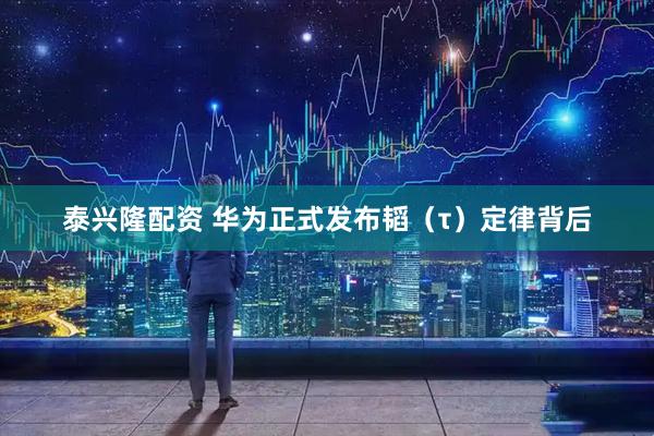 泰兴隆配资 华为正式发布韬（τ）定律背后